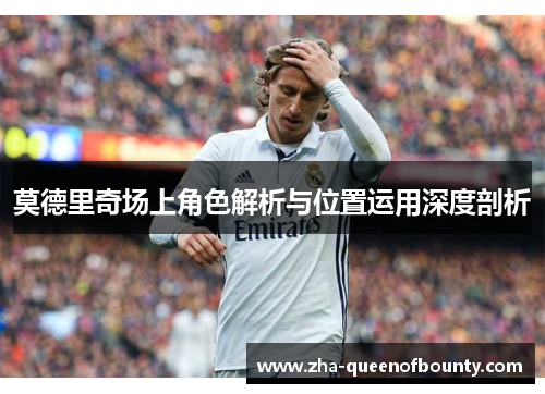 莫德里奇场上角色解析与位置运用深度剖析