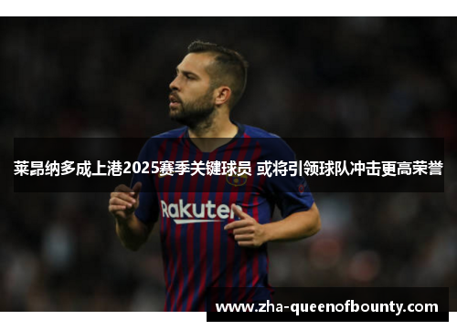 莱昂纳多成上港2025赛季关键球员 或将引领球队冲击更高荣誉