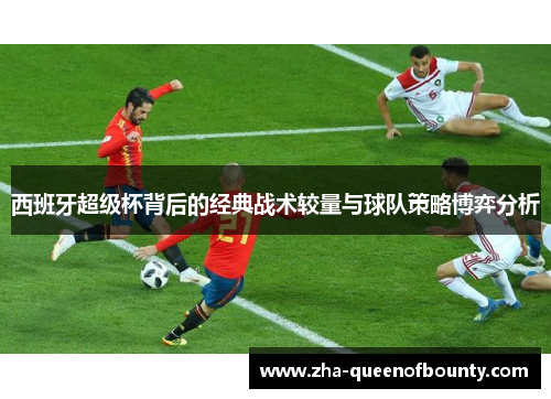 西班牙超级杯背后的经典战术较量与球队策略博弈分析