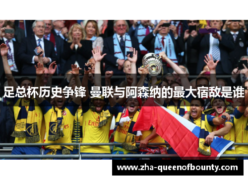 足总杯历史争锋 曼联与阿森纳的最大宿敌是谁