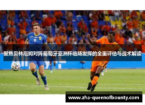 聚焦贝林厄姆对阵葡萄牙亚洲杯临场发挥的全面评估与战术解读