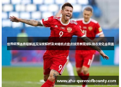 世界杯预选赛最新战况深度解析及关键看点盘点球员表现球队排名变化全覆盖