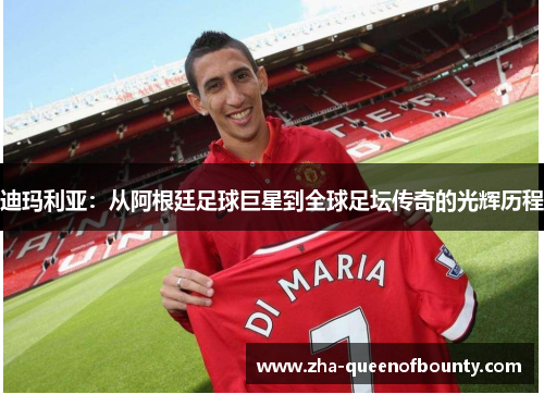 迪玛利亚：从阿根廷足球巨星到全球足坛传奇的光辉历程