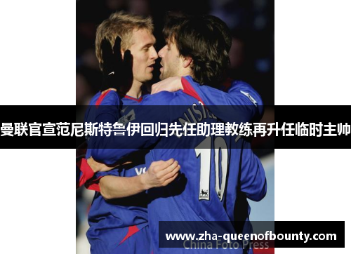 曼联官宣范尼斯特鲁伊回归先任助理教练再升任临时主帅 曼联官宣范尼斯特鲁伊回归先任助理教练再升任临时主帅