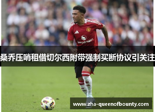 桑乔压哨租借切尔西附带强制买断协议引关注 桑乔压哨租借切尔西附带强制买断协议引关注