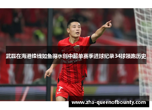 武磊在海港锋线如鱼得水创中超单赛季进球纪录34球领跑历史 武磊在海港锋线如鱼得水创中超单赛季进球纪录34球领跑历史