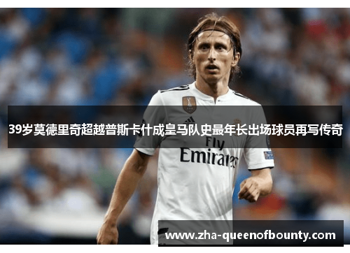 39岁莫德里奇超越普斯卡什成皇马队史最年长出场球员再写传奇 39岁莫德里奇超越普斯卡什成皇马队史最年长出场球员再写传奇
