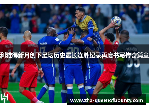 利雅得新月创下足坛历史最长连胜纪录再度书写传奇篇章 利雅得新月创下足坛历史最长连胜纪录再度书写传奇篇章