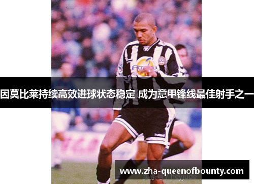 因莫比莱持续高效进球状态稳定 成为意甲锋线最佳射手之一 因莫比莱持续高效进球状态稳定 成为意甲锋线最佳射手之一