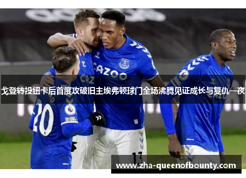 戈登转投纽卡后首度攻破旧主埃弗顿球门全场沸腾见证成长与复仇一夜