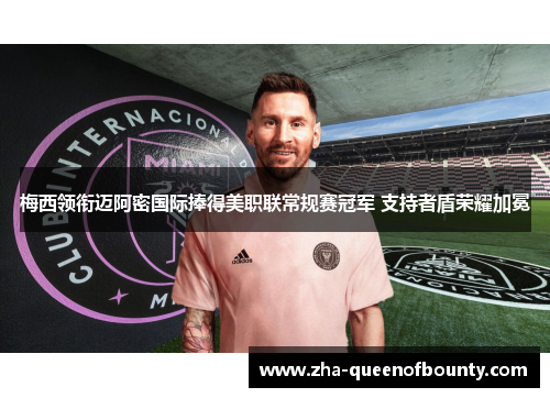 梅西领衔迈阿密国际捧得美职联常规赛冠军 支持者盾荣耀加冕