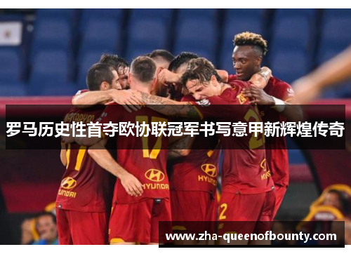 罗马历史性首夺欧协联冠军书写意甲新辉煌传奇