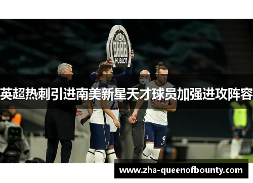 英超热刺引进南美新星天才球员加强进攻阵容