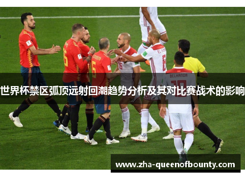 世界杯禁区弧顶远射回潮趋势分析及其对比赛战术的影响