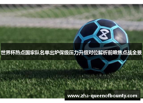 世界杯热点国家队名单出炉保级压力升级对位解析前瞻焦点战全景 世界杯热点国家队名单出炉保级压力升级对位解析前瞻焦点战全景