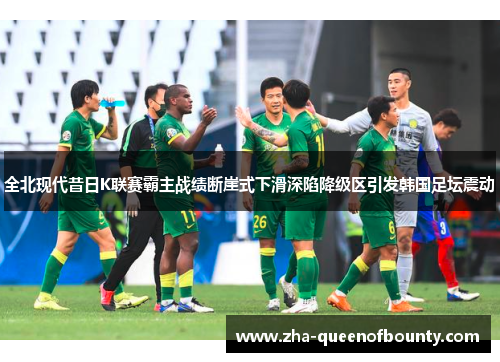 全北现代昔日K联赛霸主战绩断崖式下滑深陷降级区引发韩国足坛震动 全北现代昔日K联赛霸主战绩断崖式下滑深陷降级区引发韩国足坛震动