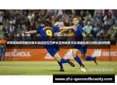 伊雷妮帕雷德斯凭借丰富经验在巴萨女足防线多次头球建功助力球队防守稳固 伊雷妮帕雷德斯凭借丰富经验在巴萨女足防线多次头球建功助力球队防守稳固