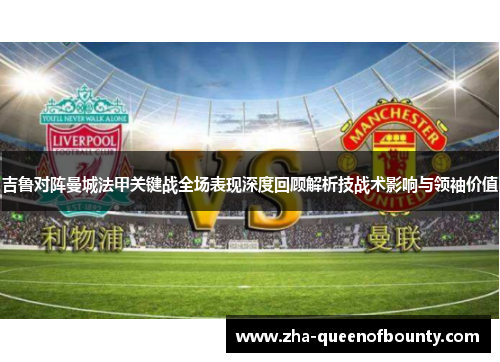 吉鲁对阵曼城法甲关键战全场表现深度回顾解析技战术影响与领袖价值 吉鲁对阵曼城法甲关键战全场表现深度回顾解析技战术影响与领袖价值