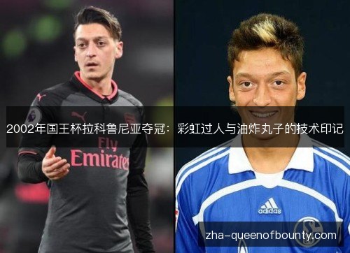 2002年国王杯拉科鲁尼亚夺冠:彩虹过人与油炸丸子的技术印记 2002年国王杯拉科鲁尼亚夺冠:彩虹过人与油炸丸子的技术印记